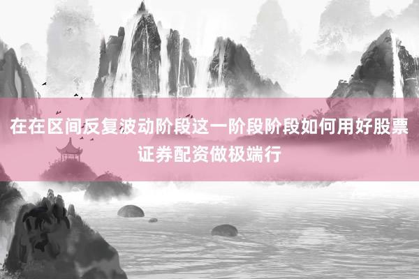 在在区间反复波动阶段这一阶段阶段如何用好股票证券配资做极端行