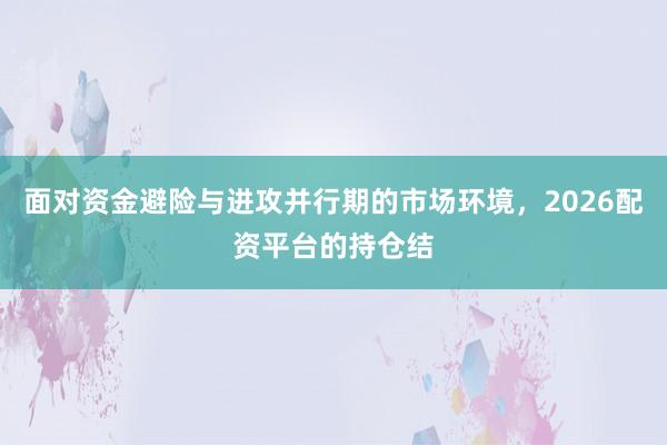 面对资金避险与进攻并行期的市场环境，2026配资平台的持仓结