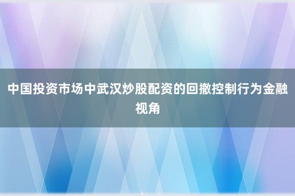 中国投资市场中武汉炒股配资的回撤控制行为金融视角