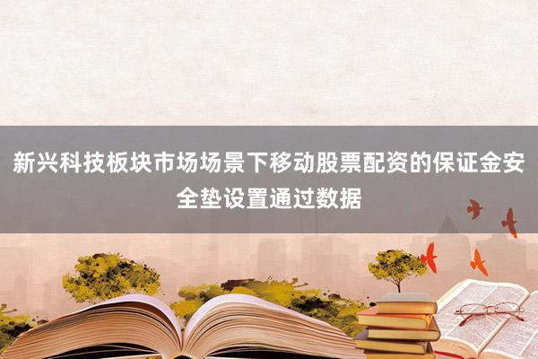 新兴科技板块市场场景下移动股票配资的保证金安全垫设置通过数据