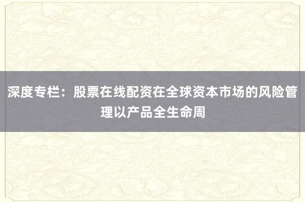 深度专栏：股票在线配资在全球资本市场的风险管理以产品全生命周