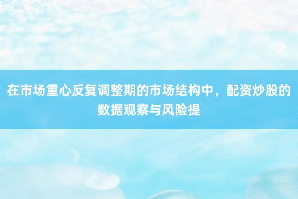 在市场重心反复调整期的市场结构中，配资炒股的数据观察与风险提