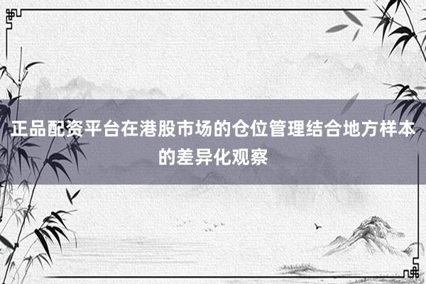 正品配资平台在港股市场的仓位管理结合地方样本的差异化观察