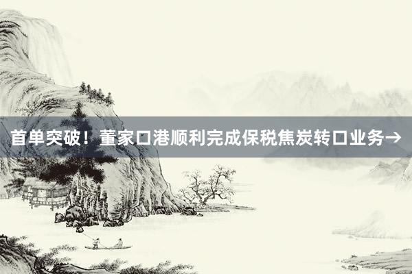 首单突破！董家口港顺利完成保税焦炭转口业务→
