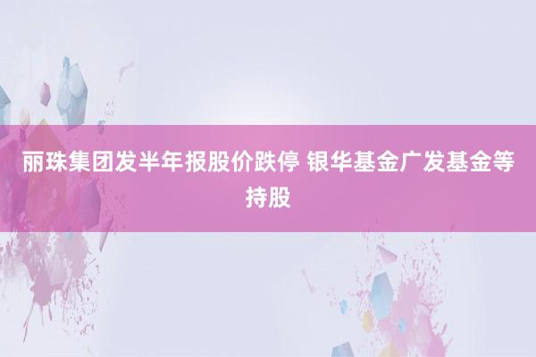 丽珠集团发半年报股价跌停 银华基金广发基金等持股