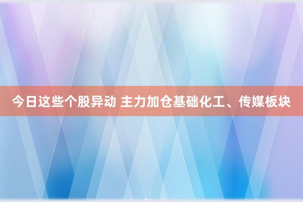 今日这些个股异动 主力加仓基础化工、传媒板块