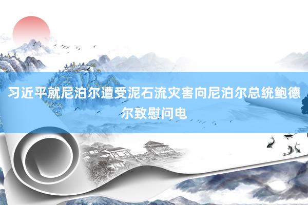 习近平就尼泊尔遭受泥石流灾害向尼泊尔总统鲍德尔致慰问电