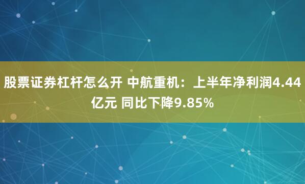 股票证券杠杆怎么开 中航重机：上半年净利润4.44亿元 同比下降9.85%