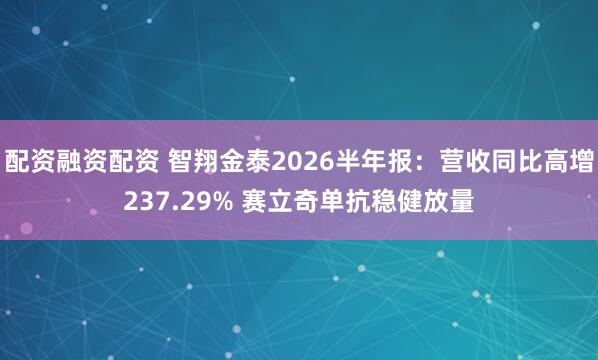 配资融资配资 智翔金泰2026半年报：营收同比高增237.29% 赛立奇单抗稳健放量
