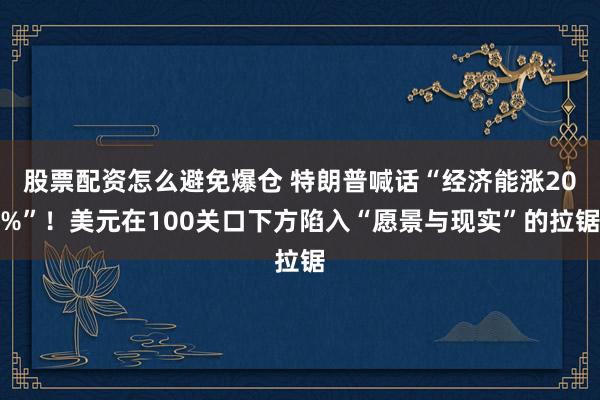 股票配资怎么避免爆仓 特朗普喊话“经济能涨20%”！美元在100关口下方陷入“愿景与现实”的拉锯