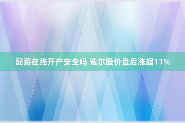 配资在线开户安全吗 戴尔股价盘后涨超11%