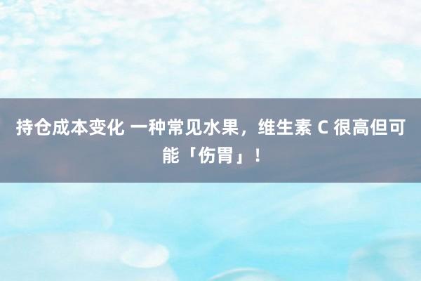 持仓成本变化 一种常见水果，维生素 C 很高但可能「伤胃」！