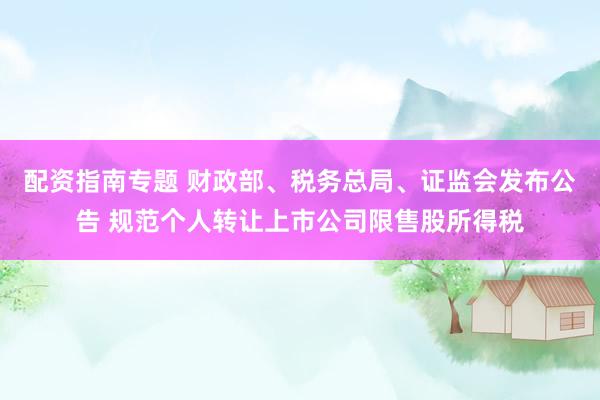 配资指南专题 财政部、税务总局、证监会发布公告 规范个人转让上市公司限售股所得税