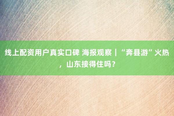 线上配资用户真实口碑 海报观察｜“奔县游”火热，山东接得住吗？