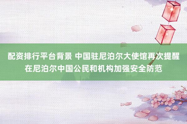 配资排行平台背景 中国驻尼泊尔大使馆再次提醒在尼泊尔中国公民和机构加强安全防范