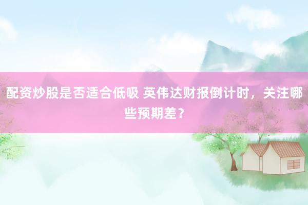 配资炒股是否适合低吸 英伟达财报倒计时，关注哪些预期差？