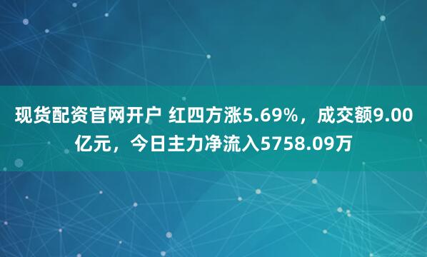 现货配资官网开户 红四方涨5.69%，成交额9.00亿元，今日主力净流入5758.09万