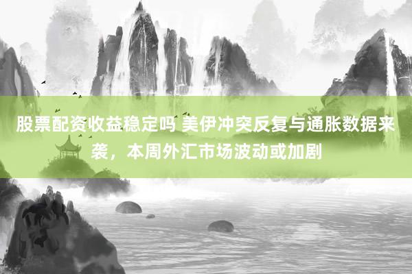 股票配资收益稳定吗 美伊冲突反复与通胀数据来袭，本周外汇市场波动或加剧