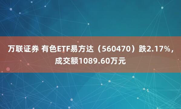 万联证券 有色ETF易方达（560470）跌2.17%，成交额1089.60万元