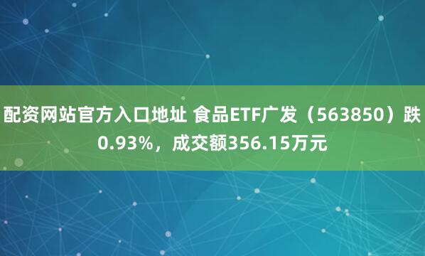 配资网站官方入口地址 食品ETF广发（563850）跌0.93%，成交额356.15万元