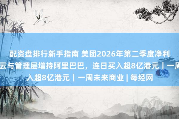 配资盘排行新手指南 美团2026年第二季度净利环比扭亏为盈；马云与管理层增持阿里巴巴，连日买入超8亿港元｜一周未来商业 | 每经网