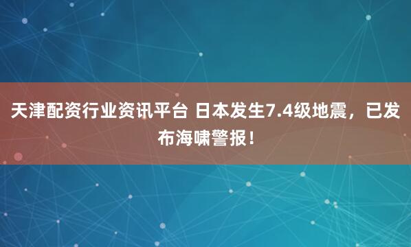 天津配资行业资讯平台 日本发生7.4级地震，已发布海啸警报！
