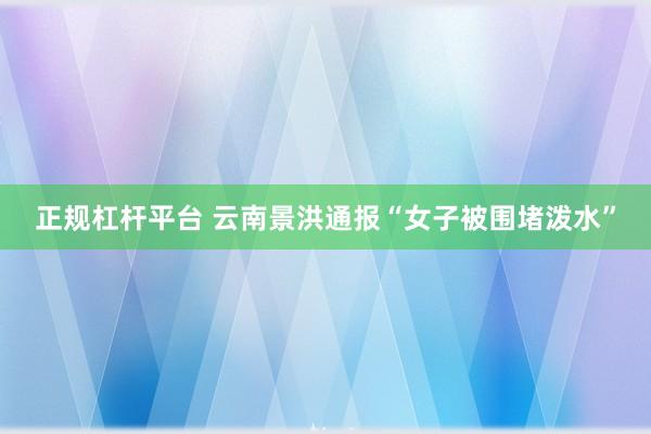 正规杠杆平台 云南景洪通报“女子被围堵泼水”