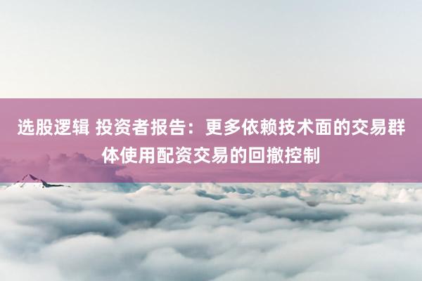 选股逻辑 投资者报告：更多依赖技术面的交易群体使用配资交易的回撤控制