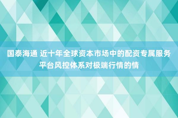 国泰海通 近十年全球资本市场中的配资专属服务平台风控体系对极端行情的情