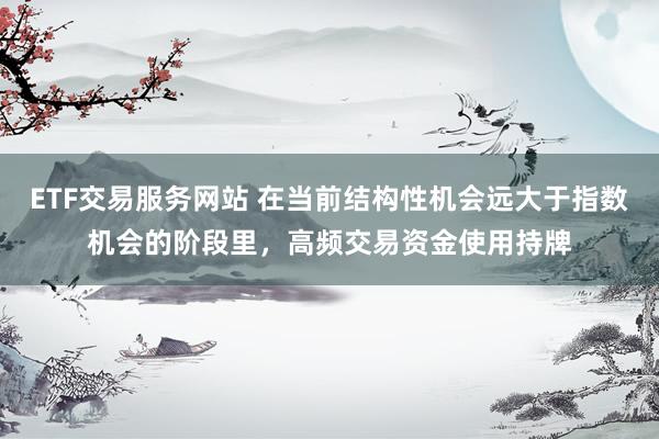 ETF交易服务网站 在当前结构性机会远大于指数机会的阶段里,高频交易资金使用持牌
