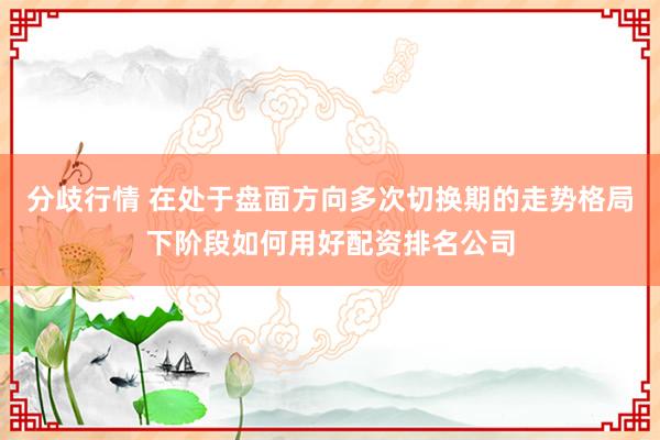 分歧行情 在处于盘面方向多次切换期的走势格局下阶段如何用好配资排名公司