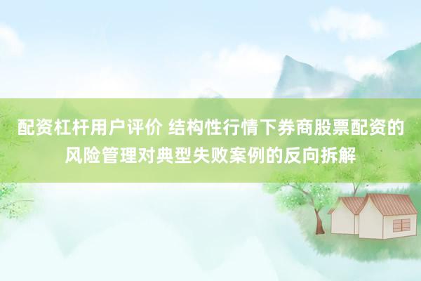配资杠杆用户评价 结构性行情下券商股票配资的风险管理对典型失败案例的反向拆解