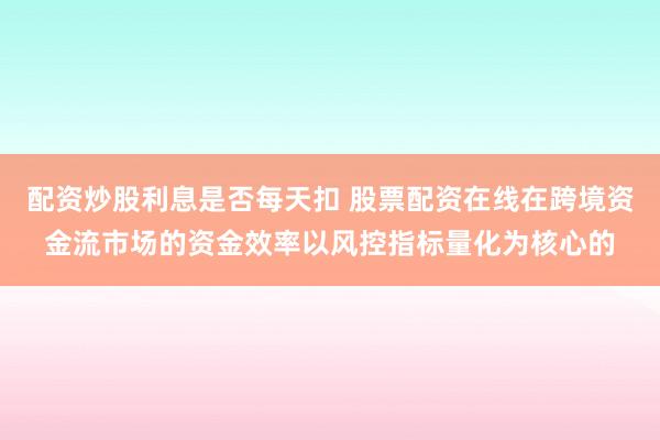配资炒股利息是否每天扣 股票配资在线在跨境资金流市场的资金效率以风控指标量化为核心的
