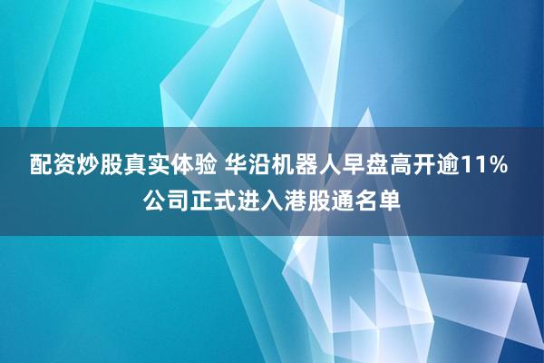 配资炒股真实体验 华沿机器人早盘高开逾11% 公司正式进入港股通名单