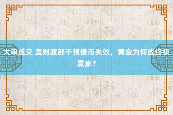大单成交 美财政部干预债市失效，黄金为何成终极赢家？