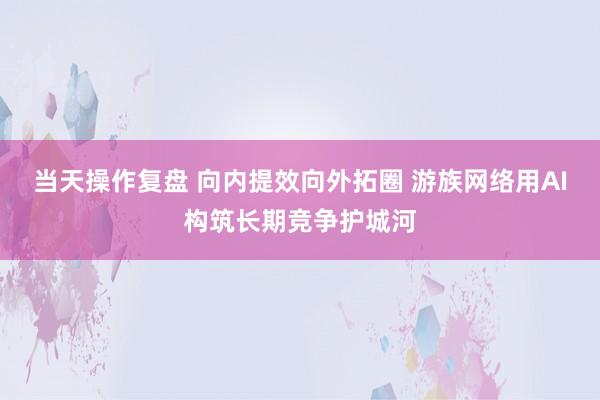 当天操作复盘 向内提效向外拓圈 游族网络用AI构筑长期竞争护城河