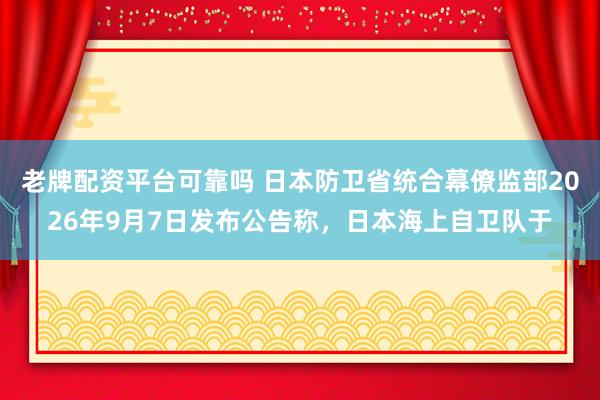 老牌配资平台可靠吗 日本防卫省统合幕僚监部2026年9月7日发布公告称，日本海上自卫队于