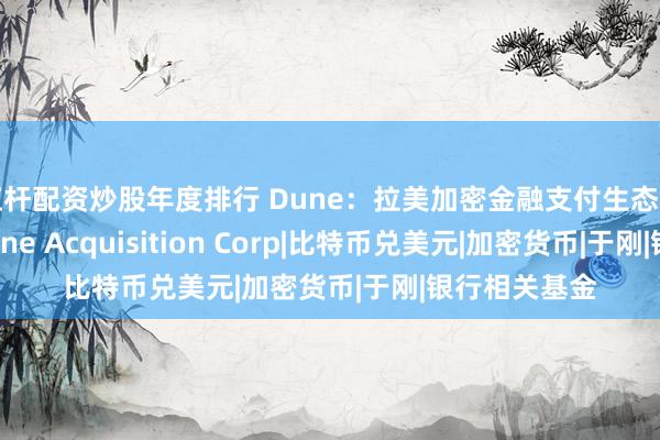 杠杆配资炒股年度排行 Dune：拉美加密金融支付生态的链上全景|Dune Acquisition Corp|比特币兑美元|加密货币|于刚|银行相关基金