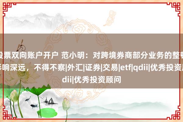 股票双向账户开户 范小明：对跨境券商部分业务的整顿，影响深远，不得不察|外汇|证券|交易|etf|qdii|优秀投资顾问