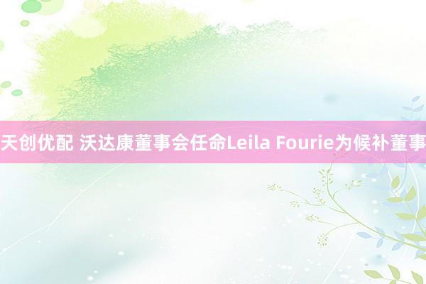天创优配 沃达康董事会任命Leila Fourie为候补董事
