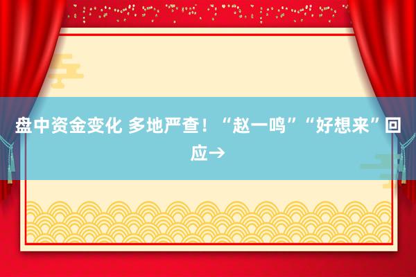 盘中资金变化 多地严查！“赵一鸣”“好想来”回应→