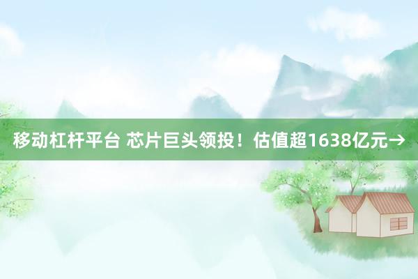 移动杠杆平台 芯片巨头领投！估值超1638亿元→