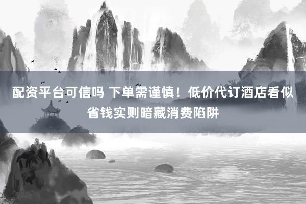 配资平台可信吗 下单需谨慎！低价代订酒店看似省钱实则暗藏消费陷阱