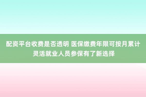 配资平台收费是否透明 医保缴费年限可按月累计 灵活就业人员参保有了新选择