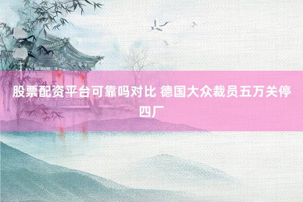 股票配资平台可靠吗对比 德国大众裁员五万关停四厂