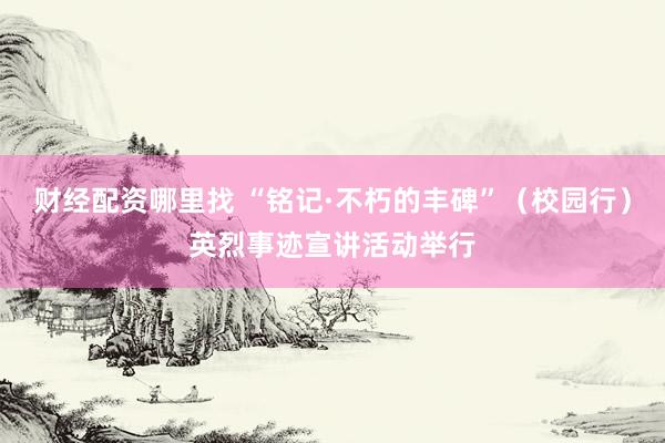财经配资哪里找 “铭记·不朽的丰碑”（校园行）英烈事迹宣讲活动举行