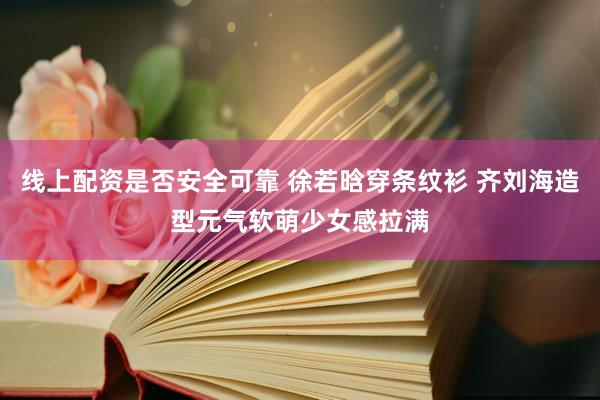 线上配资是否安全可靠 徐若晗穿条纹衫 齐刘海造型元气软萌少女感拉满