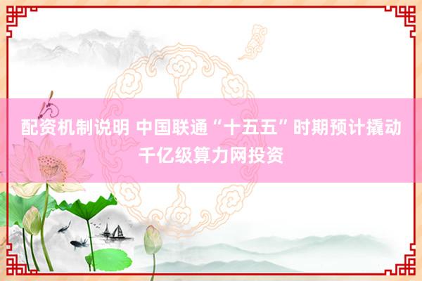 配资机制说明 中国联通“十五五”时期预计撬动千亿级算力网投资
