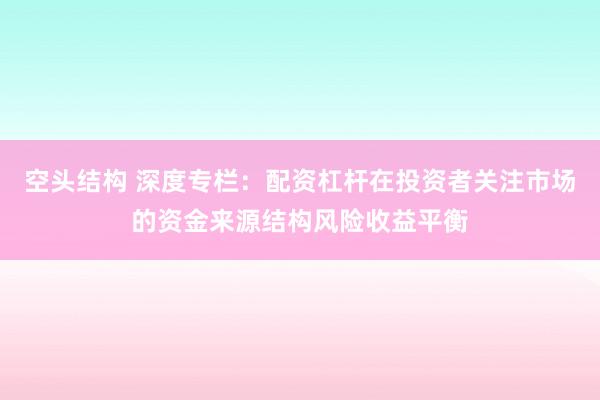 空头结构 深度专栏：配资杠杆在投资者关注市场的资金来源结构风险收益平衡