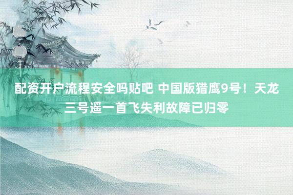 配资开户流程安全吗贴吧 中国版猎鹰9号！天龙三号遥一首飞失利故障已归零